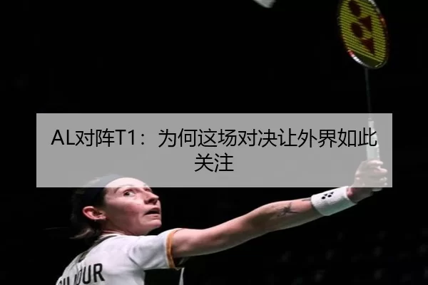 AL对阵T1：为何这场对决让外界如此关注